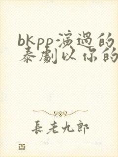 bkpp演过的泰剧以你的心诠释我的爱