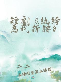 短剧《纨绔夫君为我折腰》