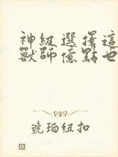 神级选择这个御兽师亿点也不强