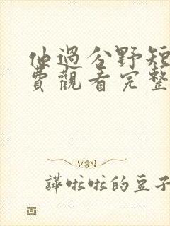 他过分野短剧免费观看完整版高清