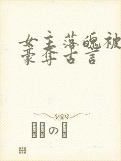 女主落魄被强取豪夺古言