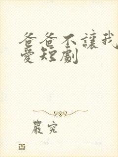 爸爸不让我谈恋爱短剧