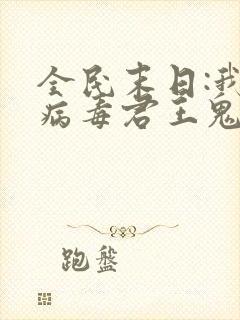全民末日:我,病毒君王鬼神阎罗最新