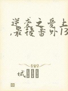 逆袭之爱上情敌,最后番外13章