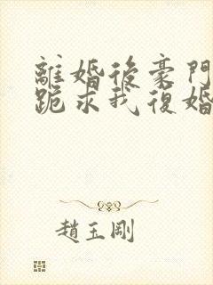 离婚后豪门前夫跪求我复婚在线看