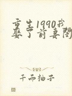 重生1990我娶了前妻闺蜜免费阅读