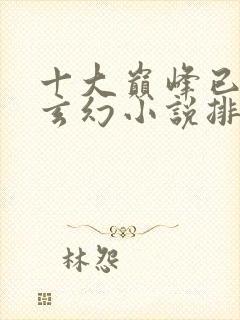 十大巅峰已完结玄幻小说排行榜