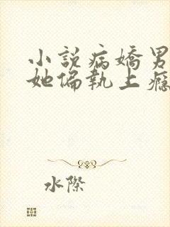 小说病娇男主对她偏执上瘾免费阅读