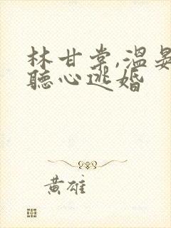 林甘棠,温晏清听心逃婚