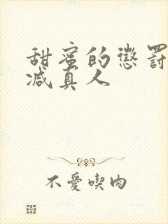 甜蜜的惩罚无删减真人