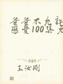 爸爸不允许我谈恋爱100集免费播放