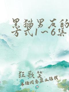 黑猫男友的疼爱方式1～6集