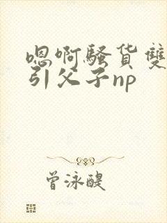 嗯啊骚货双性勾引父子np