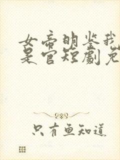 女帝明鉴我真不是官短剧免费观看