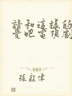 请和这样的我恋爱吧电视剧免费观看全集