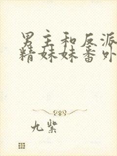 男主和反派的作精妹妹番外