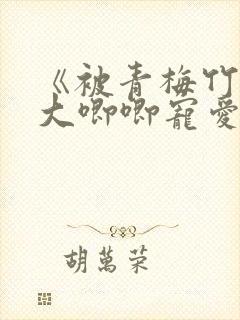 《被青梅竹马的大唧唧宠爱》免费阅