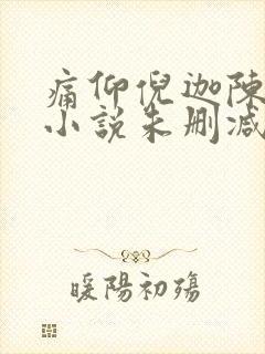 痛仰倪迦陈劲生小说未删减完整版