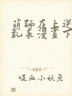 萌师在上逆徒别乱来漫画下拉式