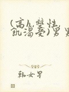 (高h,双性,饥渴受)男男