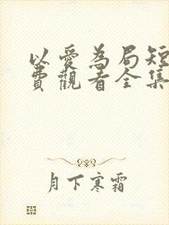 以爱为局短剧免费观看全集播放