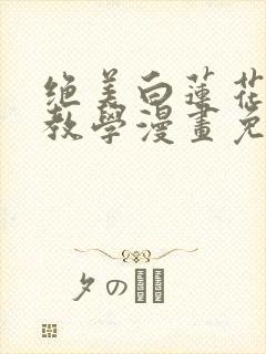 绝美白莲花在线教学漫画免费下拉式