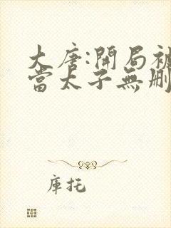 大唐:开局被逼当太子无删减全文