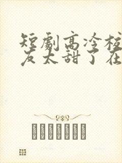 短剧高冷校花女友太甜了在线观看