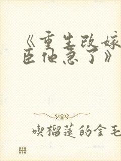 《重生改嫁,权臣他急了》免费阅读
