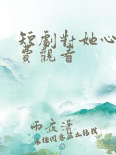 短剧对她心动免费观看