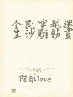 全民穿越迷雾求生沙雕动画一口气看完