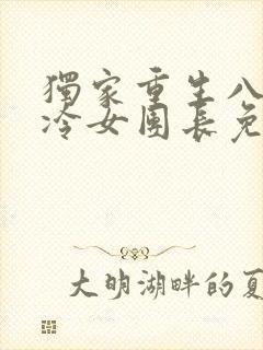 独家重生八零清冷女团长免费阅读