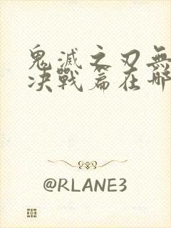 鬼灭之刃无限城决战篇在哪里看