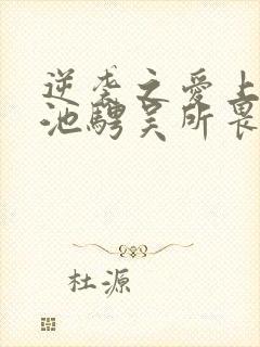 逆袭之爱上情敌池骋吴所畏全文阅读