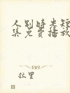 人别时光短剧全集免费播放