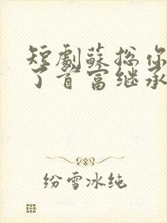 短剧苏总你闪婚了首富继承人