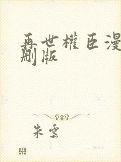 再世权臣漫画未删版