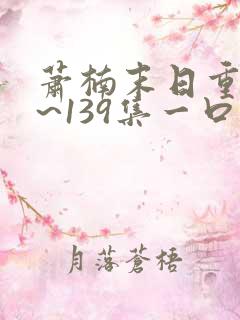 萧楠末日重生1~139集一口气免费