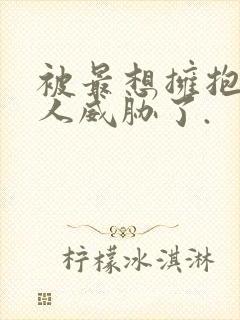 被最想拥抱的男人威胁了.