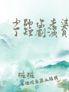 少帅你老婆又跑了短剧演员表