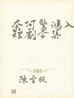 奈何惊鸿入我心短剧合集