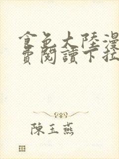 食色大陆漫画免费阅读下拉式古风