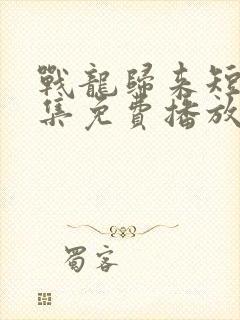 战龙归来短剧全集免费播放