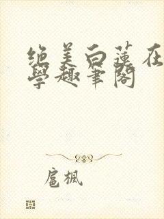 绝美白莲在线教学趣笔阁