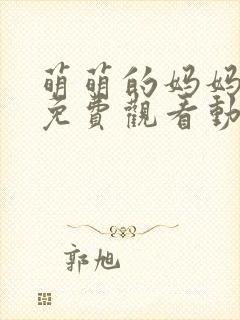 萌萌的妈妈全集免费观看动漫