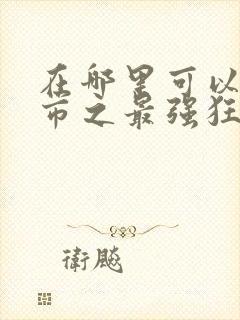 在哪里可以看都市之最强狂兵