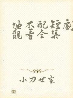 他不配短剧免费观看全集