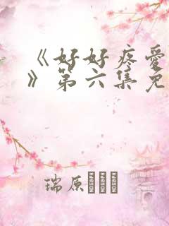 《好好疼爱里面》第六集免费