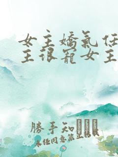 女主娇气任性男主很宠女主的小说