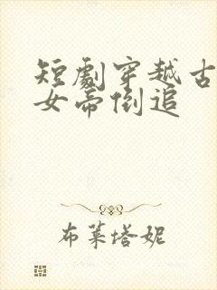 短剧穿越古代被女帝倒追